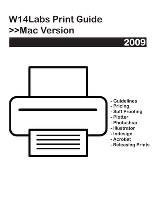 W14Labs Print Guide
>>Mac Version
                            2009




                      - Guidelines
                      - Pricing
                      - Soft Proofing
                      - Plotter
                      - Photoshop
                      - Illustrator
                      - Indesign
                      - Acrobat
                      - Releasing Prints
 