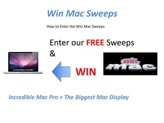 Win Mac Sweeps
             How to Enter the Win Mac Sweeps



              Enter our FREE Sweeps
              &

                            WIN

Incredible Mac Pro + The Biggest Mac Display
 