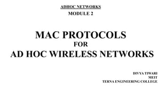 MAC PROTOCOLS
FOR
AD HOC WIRELESS NETWORKS
DIVYA TIWARI
MEIT
TERNA ENGINEERING COLLEGE
ADHOC NETWORKS
MODULE 2
 