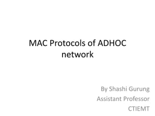 MAC Protocols of ADHOC 
network 
By Shashi Gurung 
Assistant Professor 
CTIEMT 
 