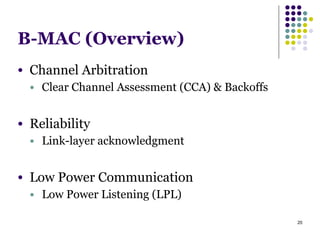 20
B-MAC (Overview)
● Channel Arbitration
● Clear Channel Assessment (CCA) & Backoffs
!
● Reliability
● Link-layer acknowledgment
!
● Low Power Communication
● Low Power Listening (LPL)
 