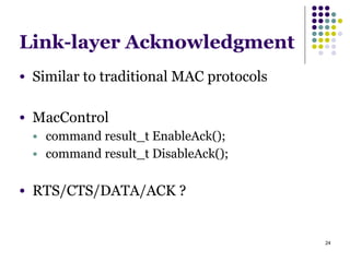 24
Link-layer Acknowledgment
● Similar to traditional MAC protocols
!
● MacControl
● command result_t EnableAck();
● command result_t DisableAck();
!
● RTS/CTS/DATA/ACK ?
 