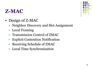 39
Z-MAC
● Design of Z-MAC
● Neighbor Discovery and Slot Assignment
● Local Framing
● Transmission Control of ZMAC
● Explicit Contention Notification
● Receiving Schedule of ZMAC
● Local Time Synchronization
 