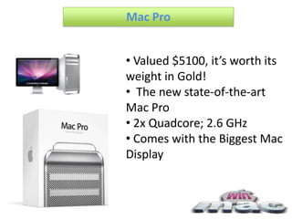 Mac Pro


• Valued $5100, it’s worth its
weight in Gold!
• The new state-of-the-art
Mac Pro
• 2x Quadcore; 2.6 GHz
• Comes with the Biggest Mac
Display
 