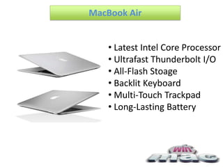 MacBook Air


    • Latest Intel Core Processor
    • Ultrafast Thunderbolt I/O
    • All-Flash Stoage
    • Backlit Keyboard
    • Multi-Touch Trackpad
    • Long-Lasting Battery
 