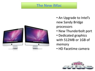 The New iMac

         • An Upgrade to Intel’s
         new Sandy Bridge
         processors
         • New Thunderbolt port
         • Dedicated graphics
         with 512MB or 1GB of
         memory
         • HD Facetime camera
 
