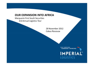 OUR EXPANSION INTO AFRICA
Macquarie First South Securities
   3rd Annual Logistics Tour


                                   28 November 2012
                                   Cobus Rossouw
 