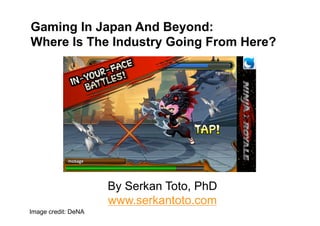 Gaming In Japan And Beyond:
Where Is The Industry Going From Here?




                     By Serkan Toto, PhD
                     www.serkantoto.com
Image credit: DeNA
 