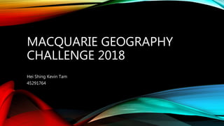 MACQUARIE GEOGRAPHY
CHALLENGE 2018
Hei Shing Kevin Tam
45291764
 