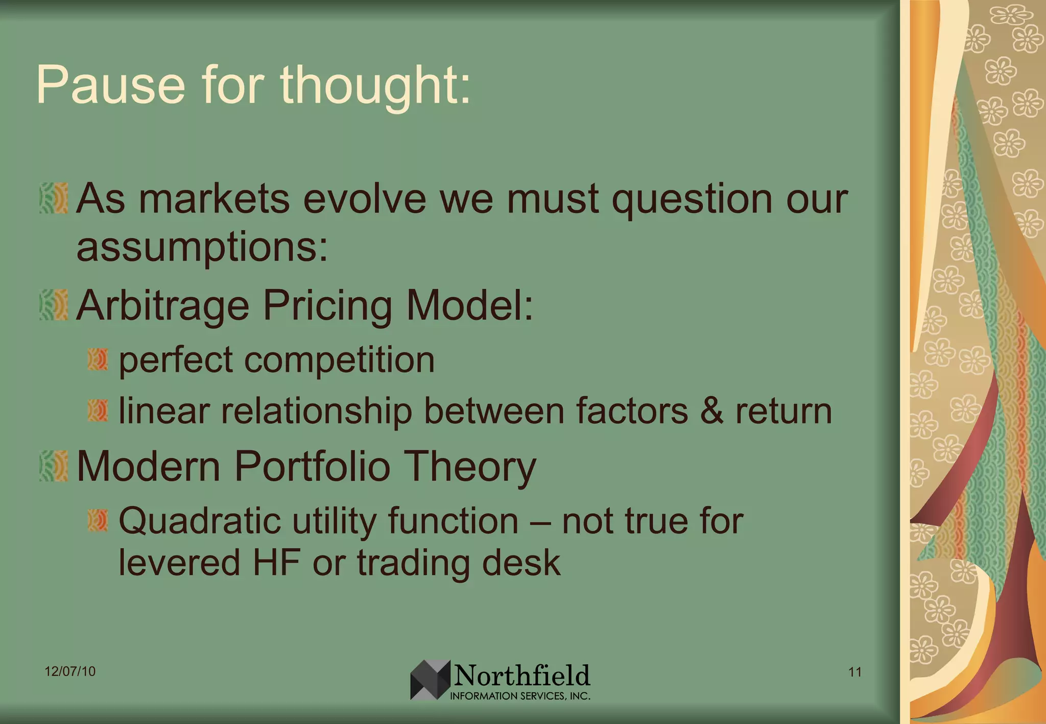 Pause for thought: As markets evolve we must question our assumptions: Arbitrage Pricing Model: perfect competition linear relationship between factors & return Modern Portfolio Theory Quadratic utility function – not true for levered HF or trading desk 