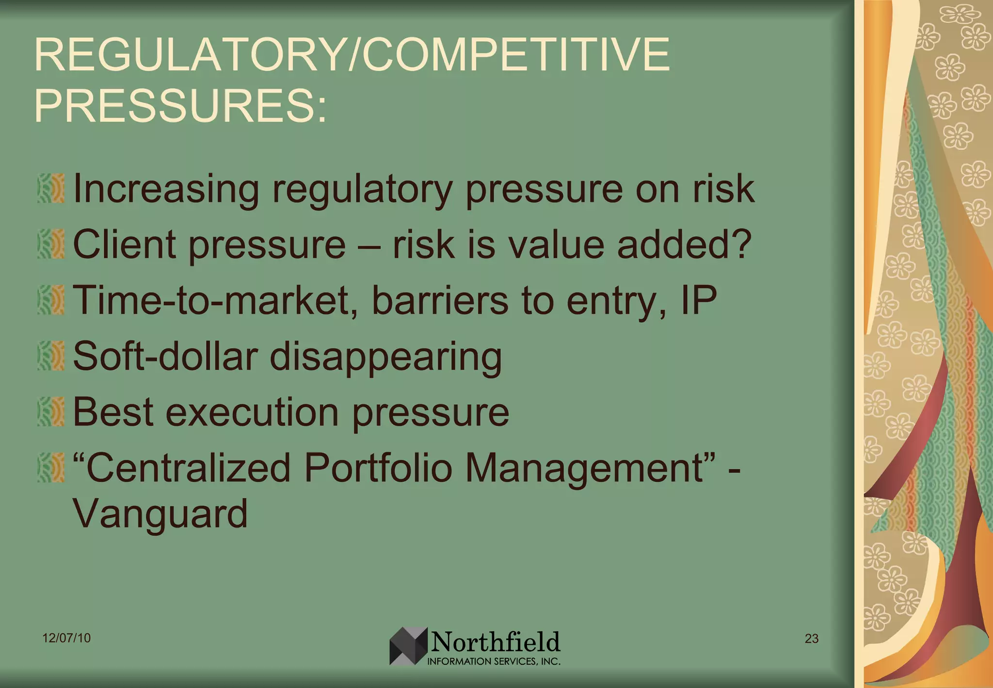 REGULATORY/COMPETITIVE PRESSURES: Increasing regulatory pressure on risk Client pressure – risk is value added? Time-to-market, barriers to entry, IP Soft-dollar disappearing Best execution pressure “Centralized Portfolio Management” - Vanguard 
