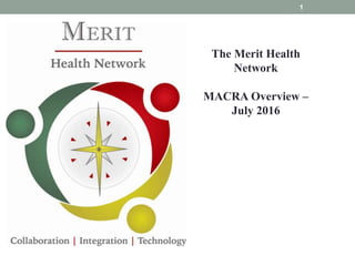 1
The Merit Health
Network
MACRA Overview –
July 2016
 