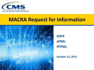 MACRA Request for Information
MIPS
APMs
PFPMs
October 15, 2015
 