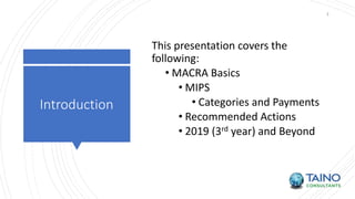 Introduction
3
This presentation covers the
following:
• MACRA Basics
• MIPS
• Categories and Payments
• Recommended Actions
• 2019 (3rd year) and Beyond
 