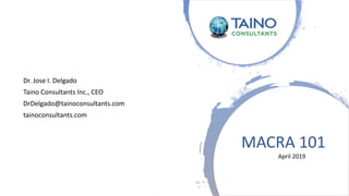 Dr. Jose I. Delgado
Taino Consultants Inc., CEO
DrDelgado@tainoconsultants.com
tainoconsultants.com
33
MACRA 101
April 2019
 