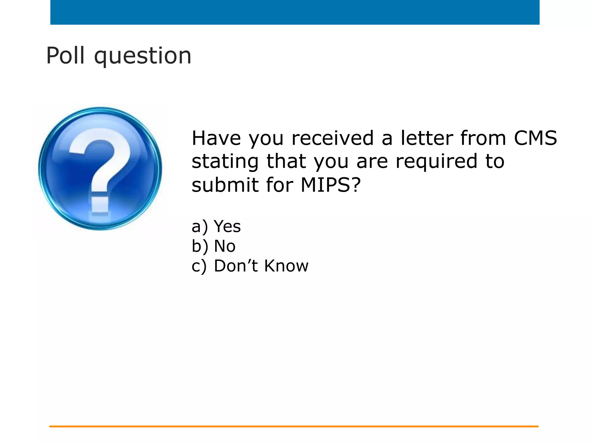 Poll question
Have you received a letter from CMS
stating that you are required to
submit for MIPS?
a)  Yes
b) No
c)  Don’t Know
 