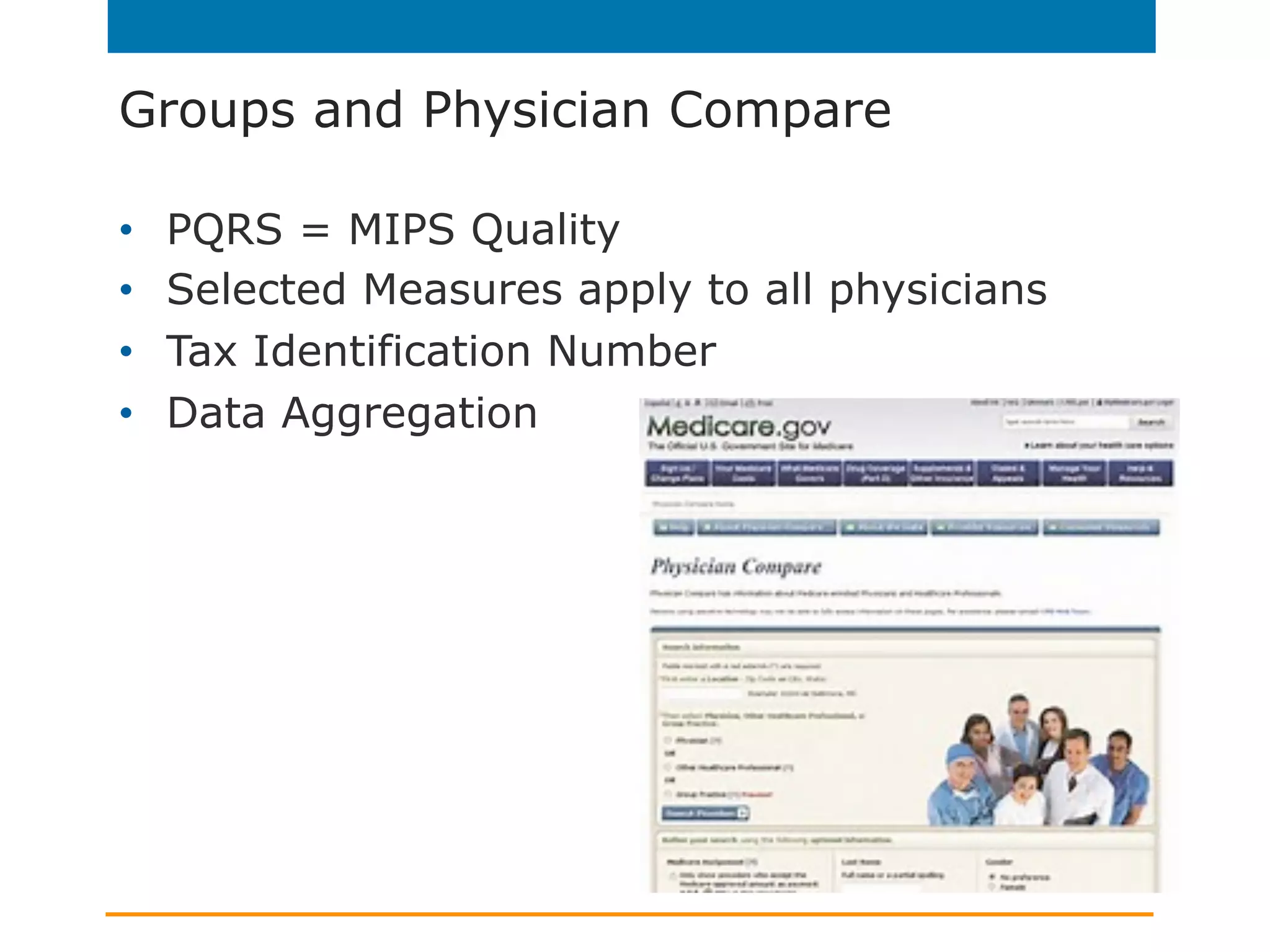 Groups and Physician Compare
•  PQRS = MIPS Quality
•  Selected Measures apply to all physicians
•  Tax Identification Number
•  Data Aggregation
 