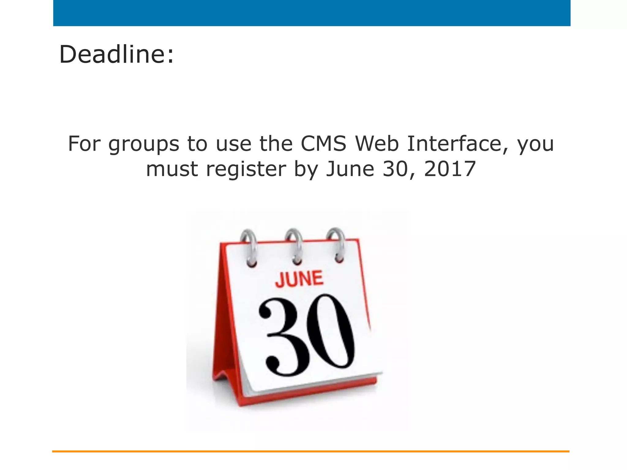 Deadline:
For groups to use the CMS Web Interface, you
must register by June 30, 2017
 
