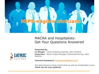 MACRA and Hospitalists:
Get Your Questions Answered
Presented By:
Liz Morgan – Senior Solutions Engineer, Iatric Systems
Cindy Paul – Senior Project Manager, Professional Service, Iatric
Systems
Technical Assistance: Amanda.Howell@iatric.com
This teleconference will be muted while we wait for all attendees to join.
Thank you for your patience.
 