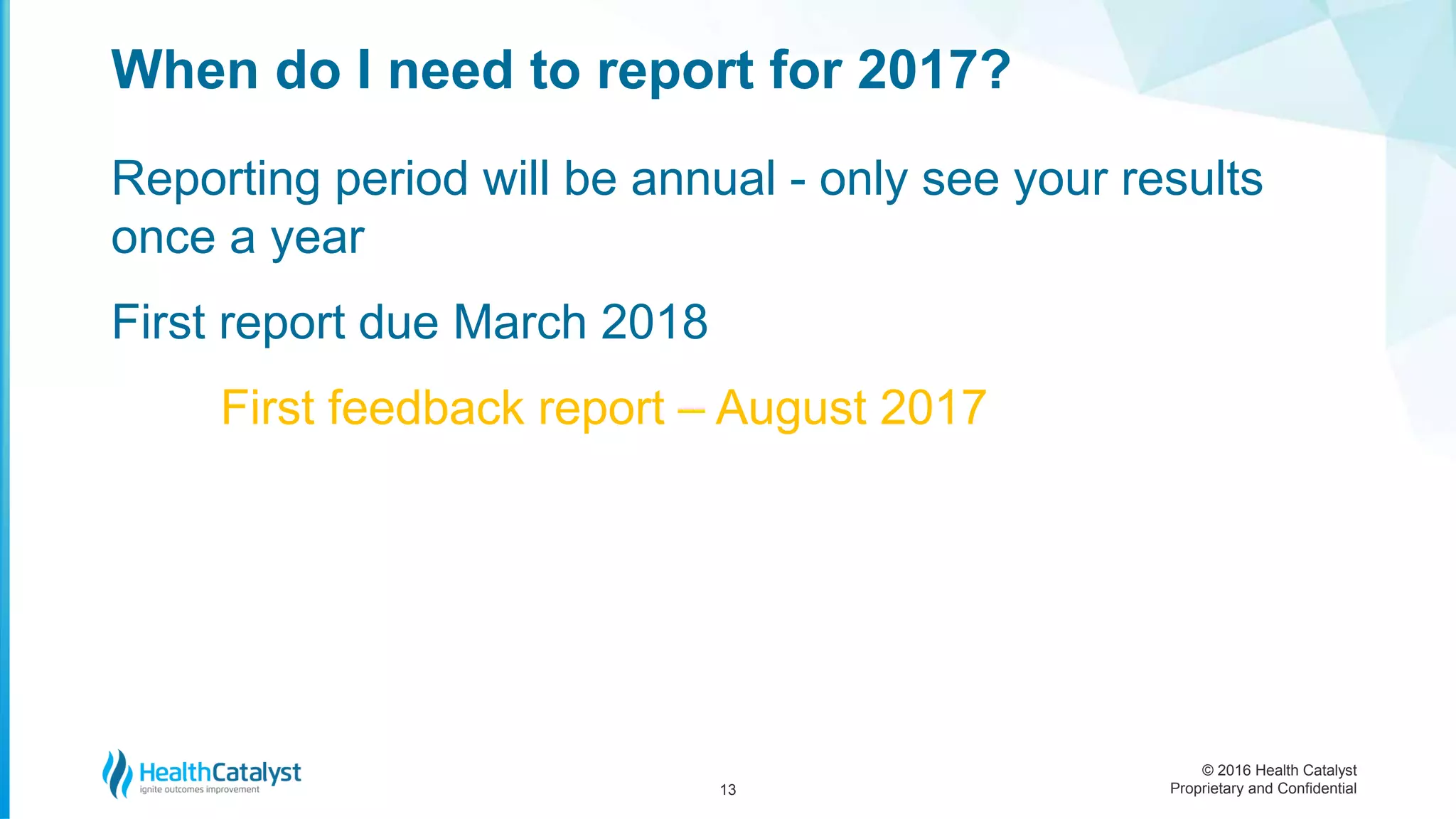 © 2016 Health Catalyst
Proprietary and Confidential
Reporting period will be annual - only see your results
once a year
First report due March 2018
First feedback report – August 2017
When do I need to report for 2017?
13
 