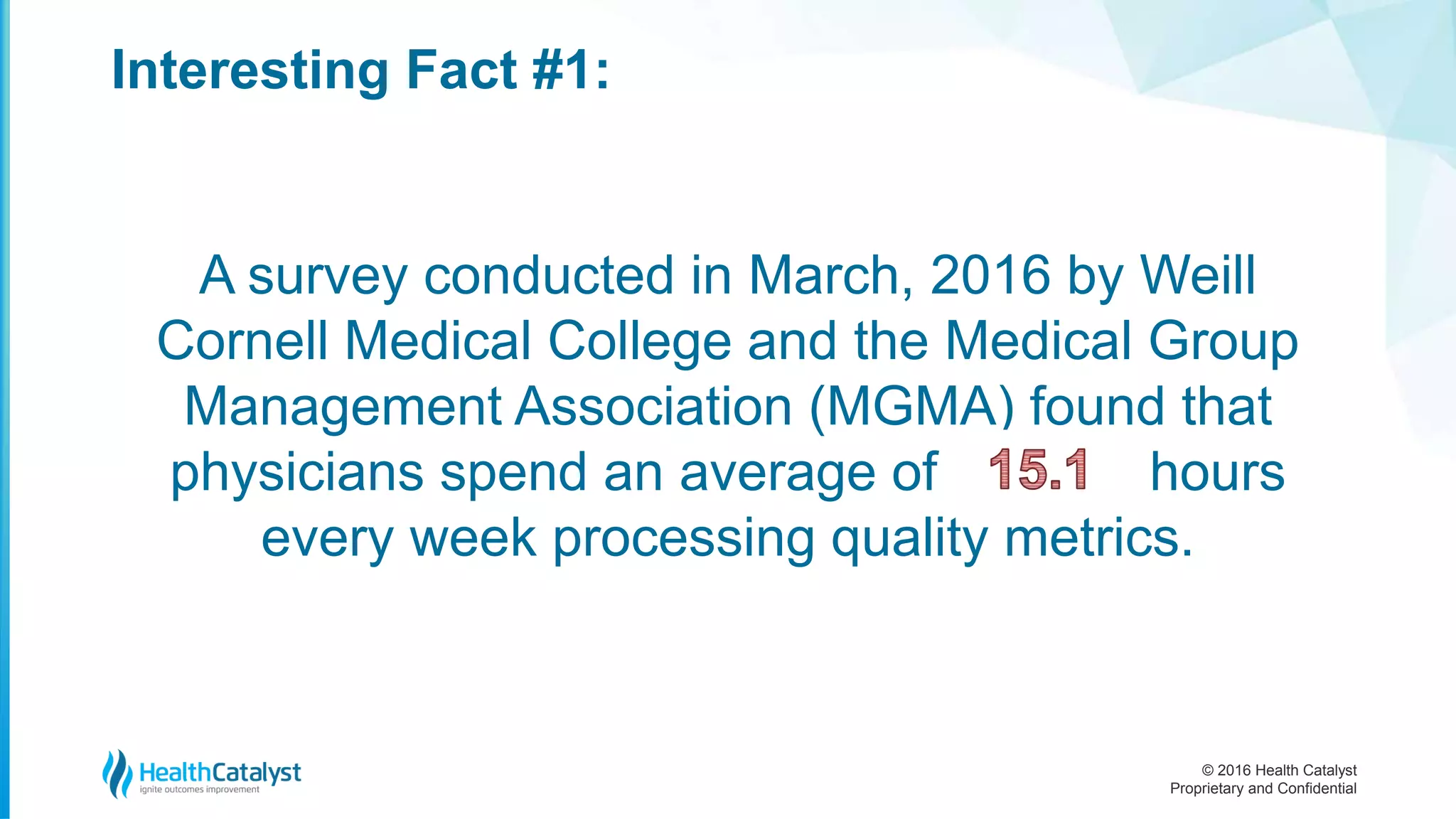 © 2016 Health Catalyst
Proprietary and Confidential
Interesting Fact #1:
A survey conducted in March, 2016 by Weill
Cornell Medical College and the Medical Group
Management Association (MGMA) found that
physicians spend an average of ??? hours
every week processing quality metrics.
 