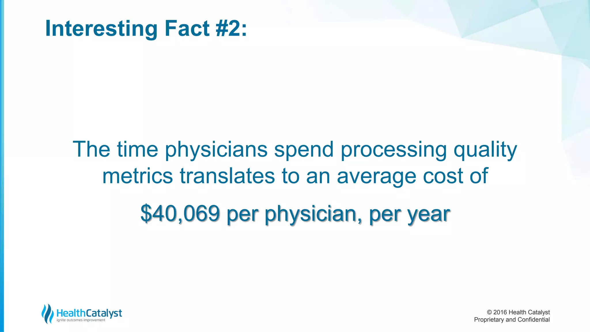 © 2016 Health Catalyst
Proprietary and Confidential
Interesting Fact #2:
The time physicians spend processing quality
metrics translates to an average cost of
$40,069 per physician, per year
 