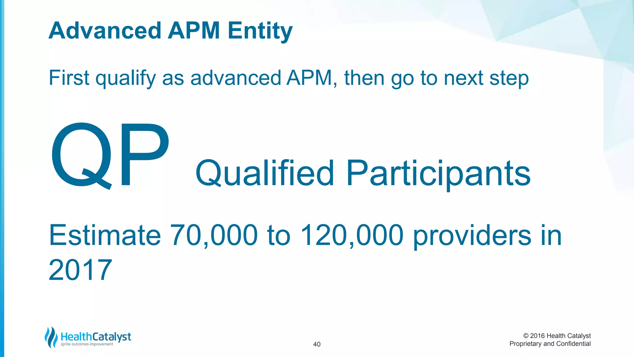 © 2016 Health Catalyst
Proprietary and Confidential
First qualify as advanced APM, then go to next step
QP Qualified Participants
Estimate 70,000 to 120,000 providers in
2017
Advanced APM Entity
40
 