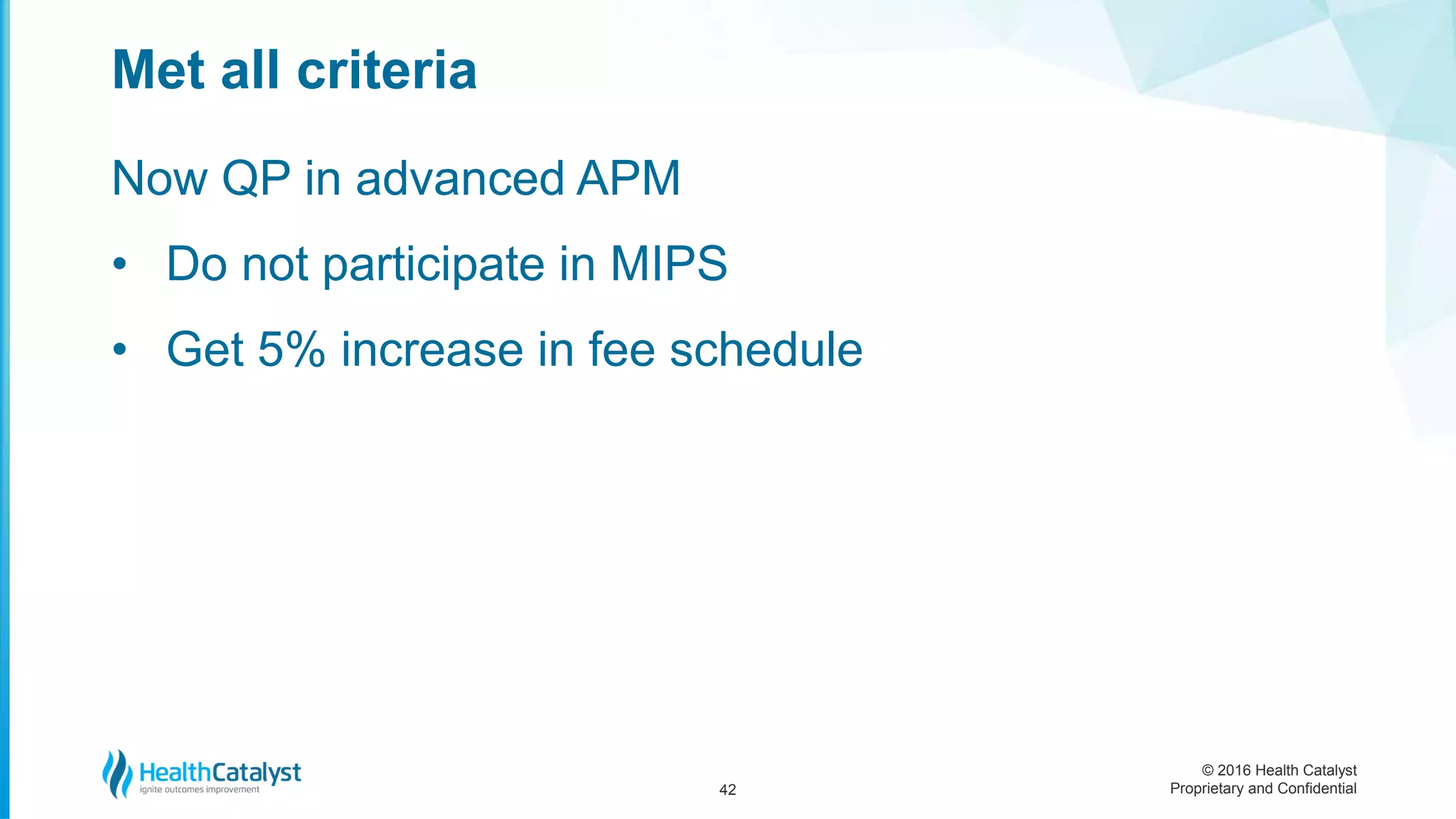 © 2016 Health Catalyst
Proprietary and Confidential
Now QP in advanced APM
• Do not participate in MIPS
• Get 5% increase in fee schedule
Met all criteria
42
 