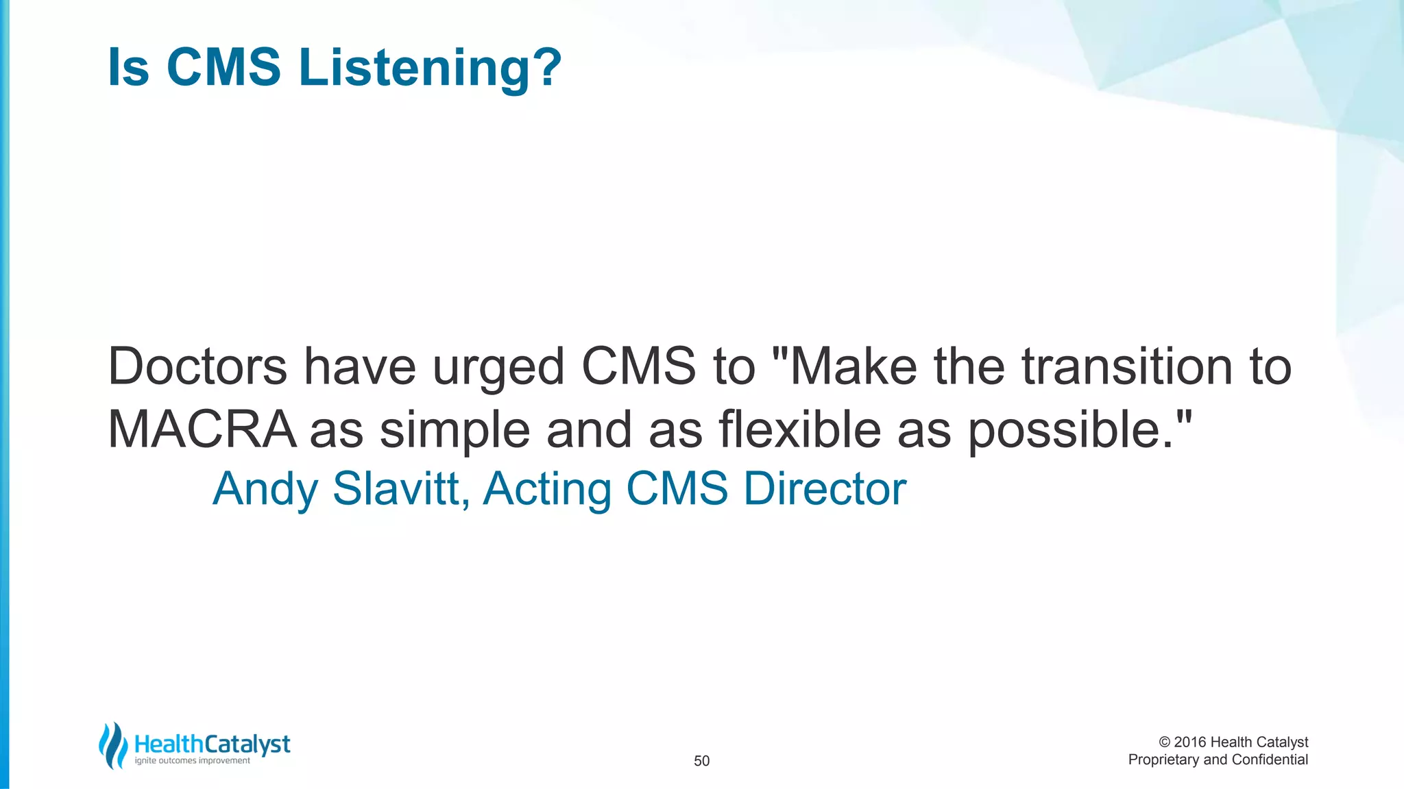 © 2016 Health Catalyst
Proprietary and Confidential
Doctors have urged CMS to "Make the transition to
MACRA as simple and as flexible as possible."
Andy Slavitt, Acting CMS Director
Is CMS Listening?
50
 