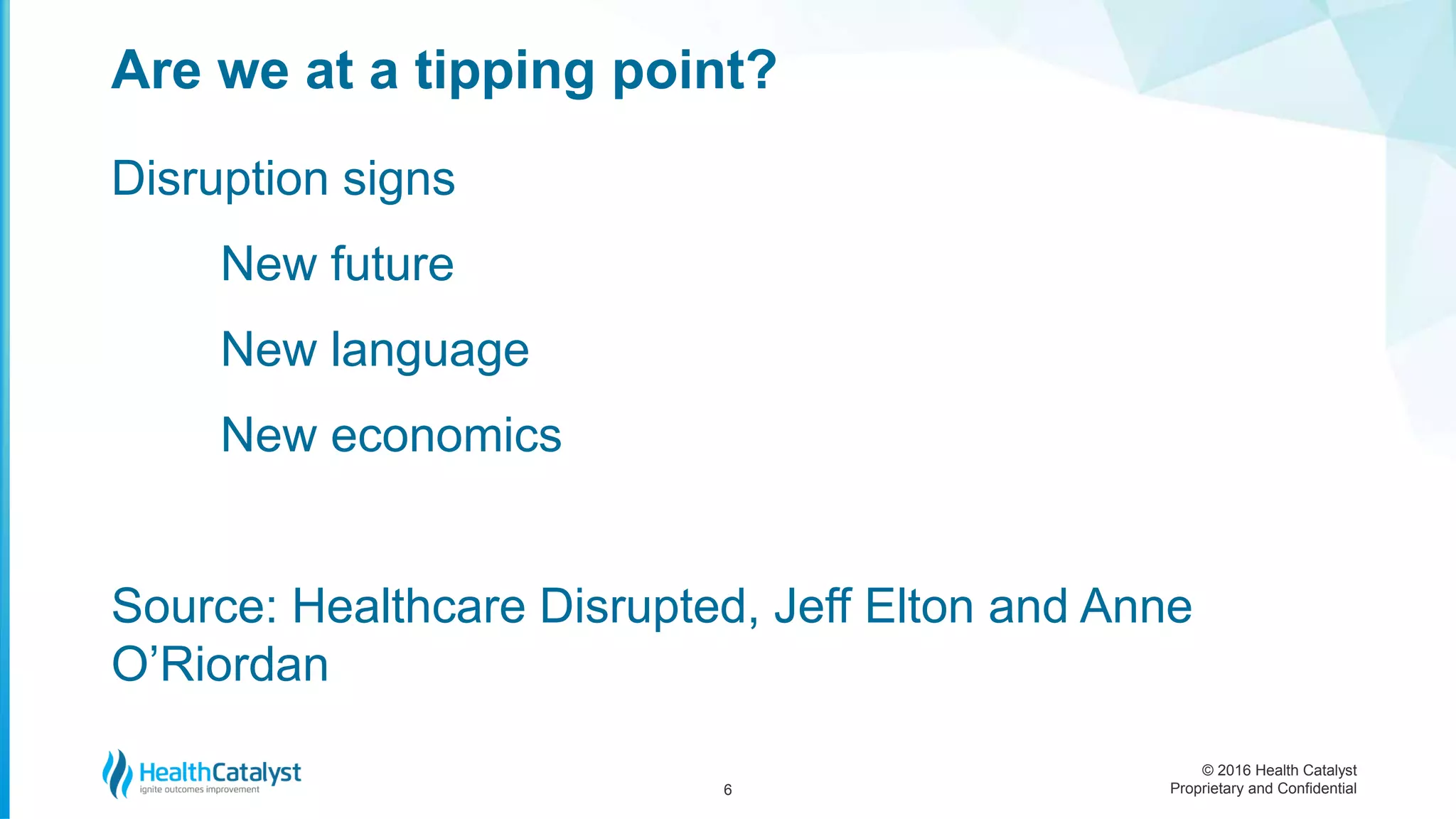 © 2016 Health Catalyst
Proprietary and Confidential
Disruption signs
New future
New language
New economics
Source: Healthcare Disrupted, Jeff Elton and Anne
O’Riordan
Are we at a tipping point?
6
 