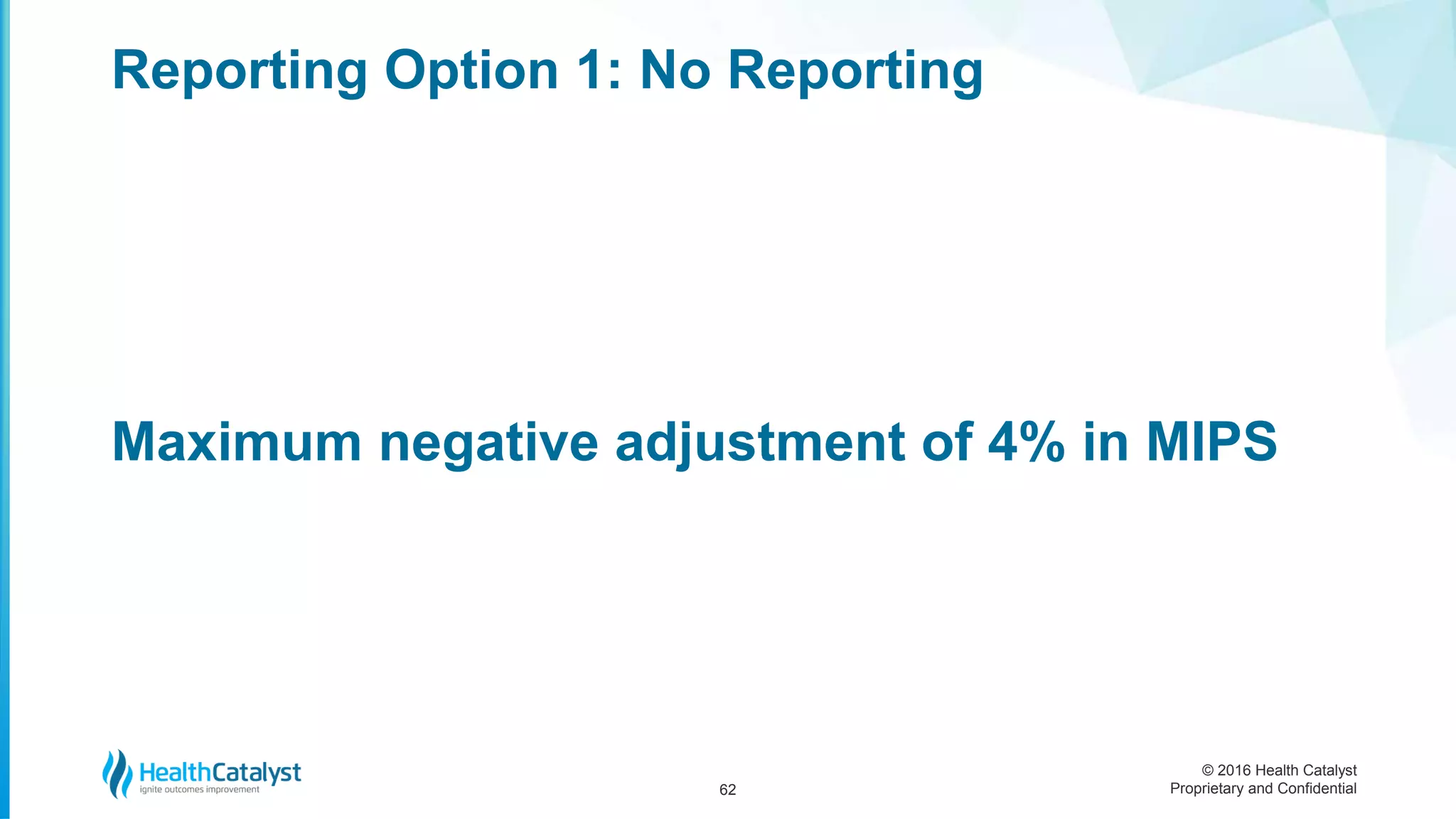 © 2016 Health Catalyst
Proprietary and Confidential
Maximum negative adjustment of 4% in MIPS
Reporting Option 1: No Reporting
62
 