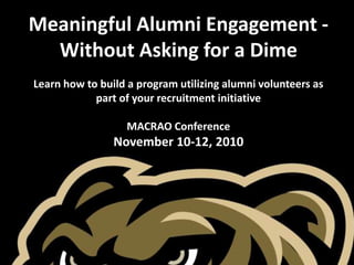 Meaningful Alumni Engagement -
  Without Asking for a Dime
Learn how to build a program utilizing alumni volunteers as
            part of your recruitment initiative

                  MACRAO Conference
                November 10-12, 2010
 