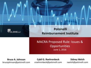 MACRA Proposed Rule: Issues &
Opportunities
June 1, 2016
Polsinelli
Reimbursement Institute
Sidney Welch
swelch@polsinelli.com
Bruce A. Johnson
brucejohnson@polsinelli.com
Cybil G. Roehrenbeck
croehrenbeck@polsinelli.com
 