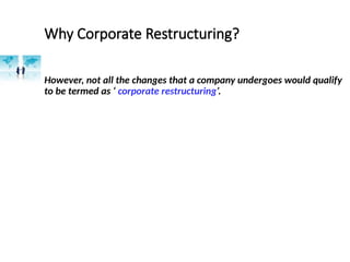Why Corporate Restructuring?
However, not all the changes that a company undergoes would qualify
to be termed as ‘ corporate restructuring’.
 
