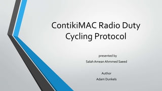 ContikiMAC Radio Duty 
Cycling Protocol 
presented by 
Salah AmeanAhmmed Saeed 
Author 
Adam Dunkels 
 