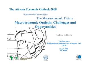 1
UNECA
The African Economic Outlook 2008
Measuring the Pulse of Africa
Andrea Goldstein
Vice-Direttore,
Heiligendamm Dialogue Process Support Unit
OCSE
11 July 2008
IAI, Rome
Macroeconomic Outlook: Challenges and
Opportunities
The Macroeconomic Picture
 