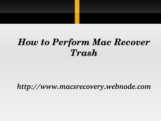     


How to Perform Mac Recover 
           Trash


http://www.macsrecovery.webnode.com
 