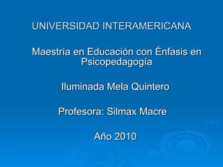 UNIVERSIDAD INTERAMERICANA Maestría en Educación con Énfasis en Psicopedagogía Iluminada Mela Quintero  Profesora: Silmax Macre  Año 2010  