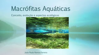 Macrófitas Aquáticas
Conceito, evolução e aspectos ecológicos
João Paulo Ramos Ferreira
 