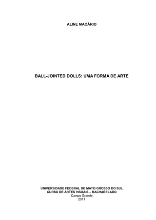 ALINE MACÁRIO
BALL-JOINTED DOLLS: UMA FORMA DE ARTE
UNIVERSIDADE FEDERAL DE MATO GROSSO DO SUL
CURSO DE ARTES VISUAIS – BACHARELADO
Campo Grande
2011
 