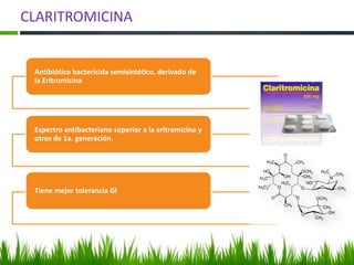 CLARITROMICINA


 Antibiótico bactericida semisintético, derivado de
 la Eritromicina




 Espectro antibacteriano superior a la eritromicina y
 otros de 1a. generación.




 Tiene mejor tolerancia GI
 