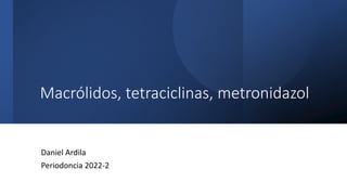 Macrólidos, tetraciclinas, metronidazol
Daniel Ardila
Periodoncia 2022-2
 