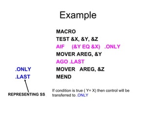 Example MACRO TEST &X, &Y, &Z AIF  (&Y EQ &X)  .ONLY MOVER AREG, &Y AGO .LAST .ONLY MOVER  AREG, &Z .LAST MEND REPRESENTING   SS If condition is true ( Y= X) then control will be transferred to  .ONLY  