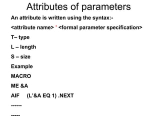 Attributes of parameters An attribute is written using the syntax:- <attribute name>  ’  <formal parameter specification> T– type L – length S – size Example MACRO ME &A AIF  (L’&A EQ 1) .NEXT ------ ----- 