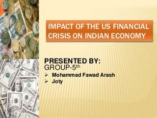 IMPACT OF THE US FINANCIAL
CRISIS ON INDIAN ECONOMY
PRESENTED BY:
GROUP-5th
 Mohammad Fawad Arash
 Joty
 