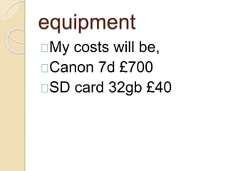 equipment 
My costs will be, 
Canon 7d £700 
SD card 32gb £40 
 