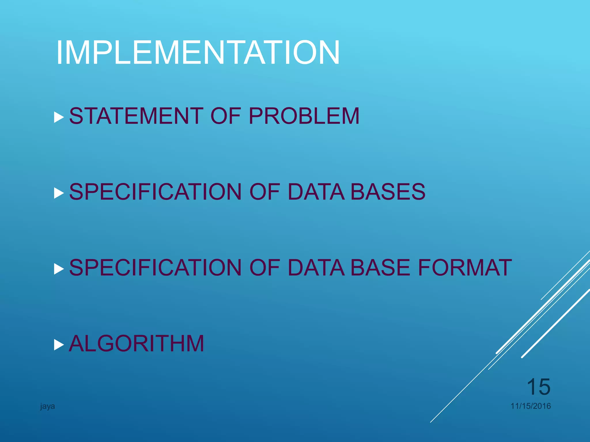 IMPLEMENTATION
STATEMENT OF PROBLEM
SPECIFICATION OF DATA BASES
SPECIFICATION OF DATA BASE FORMAT
ALGORITHM
11/15/2016jaya
15
 