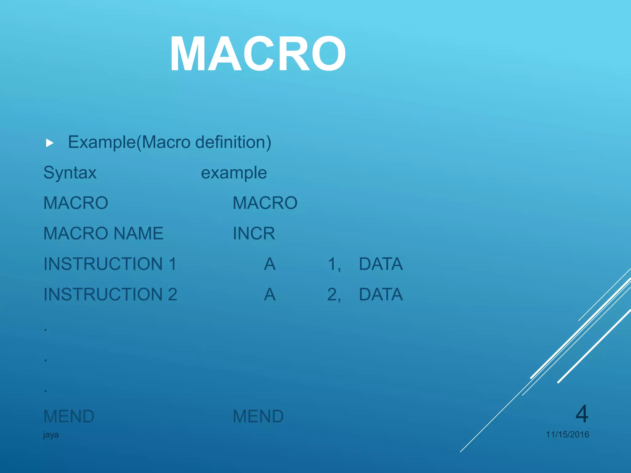 MACRO
 Example(Macro definition)
Syntax example
MACRO MACRO
MACRO NAME INCR
INSTRUCTION 1 A 1, DATA
INSTRUCTION 2 A 2, DATA
.
.
.
MEND MEND
11/15/2016jaya
4
 