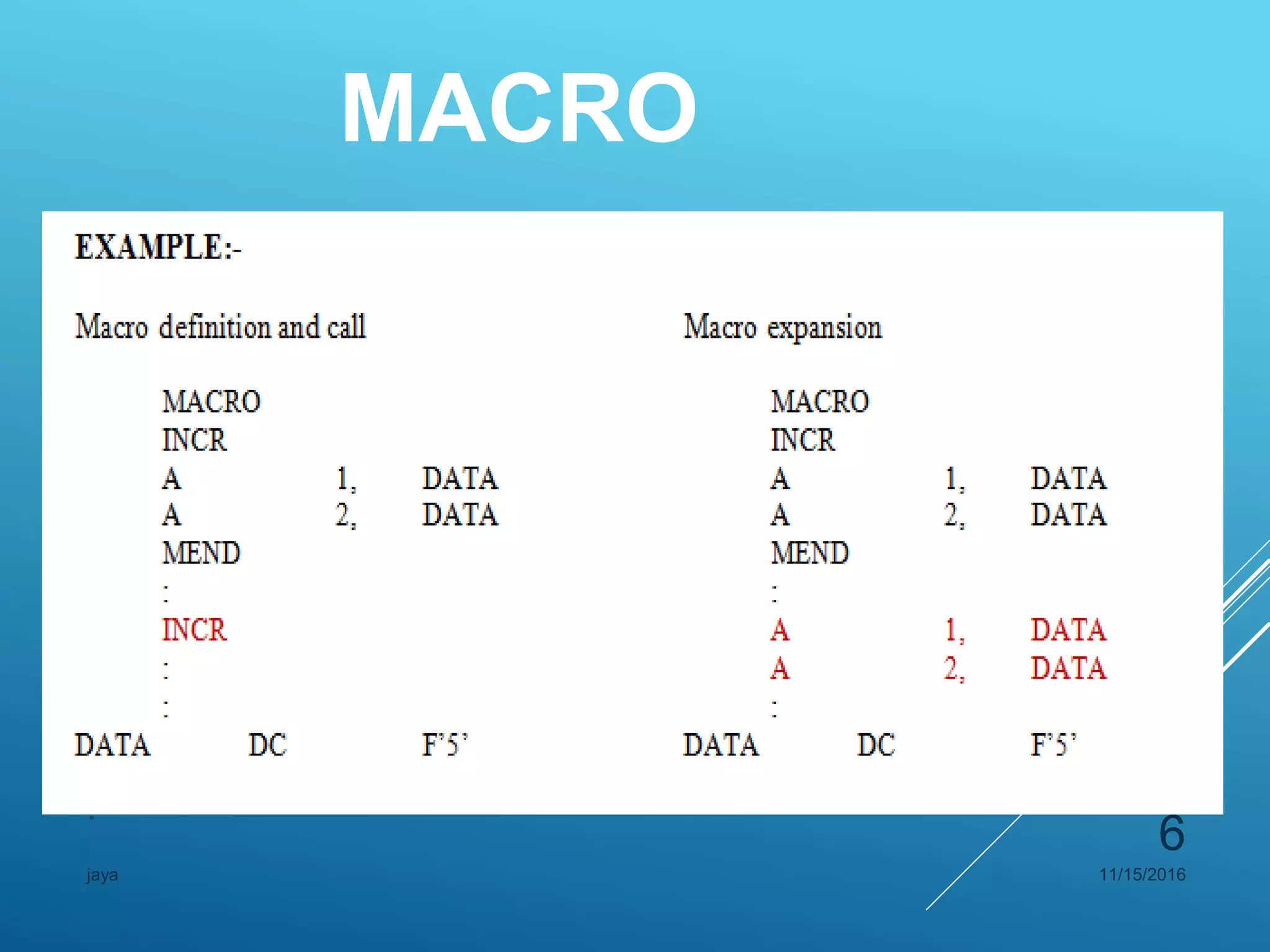 MACRO
 Example(Macro definition)
Syntax example
MACRO MACRO
MACRO NAME INCR
INSTRUCTION 1 A 1, DATA
INSTRUCTION 2 A 2, DATA
.
.
.
11/15/2016jaya
6
 