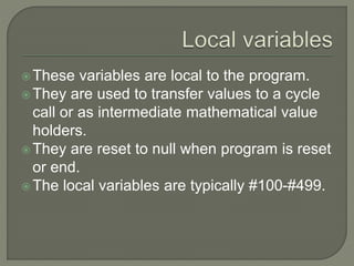  These variables are local to the program.
 They are used to transfer values to a cycle
call or as intermediate mathematical value
holders.
 They are reset to null when program is reset
or end.
 The local variables are typically #100-#499.
 